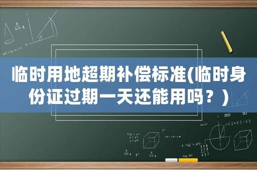 臨時(shí)用地超期補(bǔ)償標(biāo)準(zhǔn)(臨時(shí)身份證過(guò)期一天還能用嗎？)