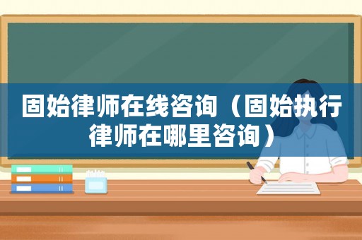 固始律師在線咨詢（固始執(zhí)行律師在哪里咨詢）