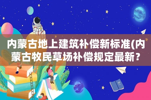 內蒙古地上建筑補償新標準(內蒙古牧民草場補償規(guī)定最新？)