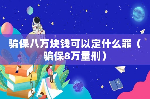 騙保八萬(wàn)塊錢(qián)可以定什么罪（騙保8萬(wàn)量刑）