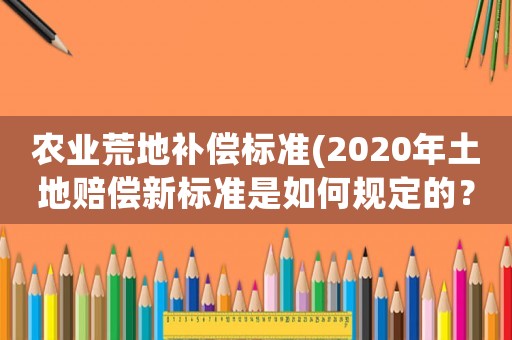 農(nóng)業(yè)荒地補(bǔ)償標(biāo)準(zhǔn)(2020年土地賠償新標(biāo)準(zhǔn)是如何規(guī)定的？)