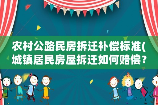 農(nóng)村公路民房拆遷補(bǔ)償標(biāo)準(zhǔn)(城鎮(zhèn)居民房屋拆遷如何賠償？拆遷補(bǔ)償標(biāo)準(zhǔn)是多少？補(bǔ)償項(xiàng)目有哪些？)