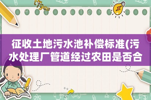征收土地污水池補償標準(污水處理廠管道經(jīng)過農(nóng)田是否合理若造成了損失該如何賠償)