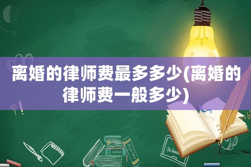 離婚的律師費(fèi)最多多少(離婚的律師費(fèi)一般多少)