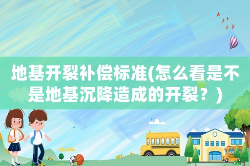 地基開裂補(bǔ)償標(biāo)準(zhǔn)(怎么看是不是地基沉降造成的開裂？)