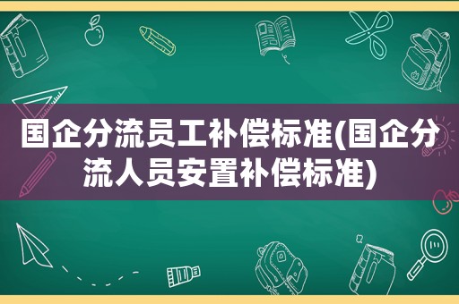 國(guó)企分流員工補(bǔ)償標(biāo)準(zhǔn)(國(guó)企分流人員安置補(bǔ)償標(biāo)準(zhǔn))