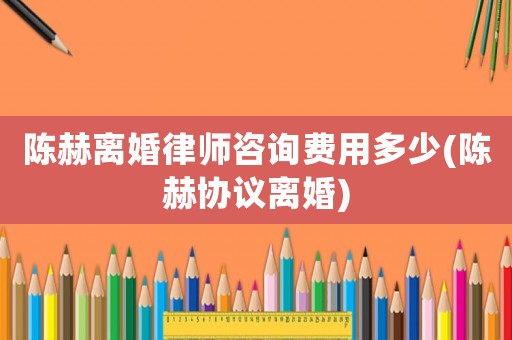 陳赫離婚律師咨詢費用多少(陳赫協(xié)議離婚)