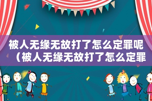 被人無(wú)緣無(wú)故打了怎么定罪呢（被人無(wú)緣無(wú)故打了怎么定罪）