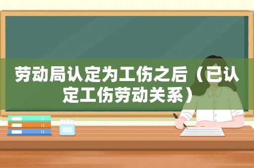 勞動局認(rèn)定為工傷之后（已認(rèn)定工傷勞動關(guān)系）