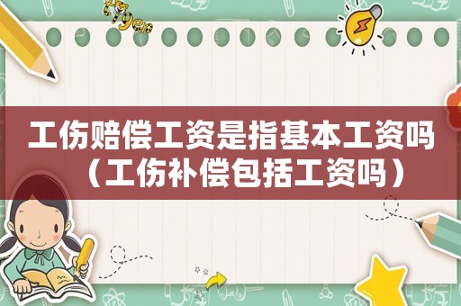 工傷賠償工資是指基本工資嗎（工傷補(bǔ)償包括工資嗎）