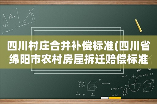 四川村莊合并補(bǔ)償標(biāo)準(zhǔn)(四川省綿陽(yáng)市農(nóng)村房屋拆遷賠償標(biāo)準(zhǔn))