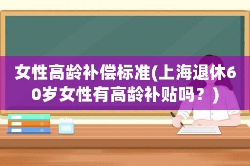 女性高齡補(bǔ)償標(biāo)準(zhǔn)(上海退休60歲女性有高齡補(bǔ)貼嗎？)