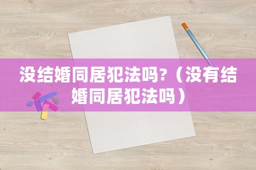 沒(méi)結(jié)婚同居犯法嗎?（沒(méi)有結(jié)婚同居犯法嗎）