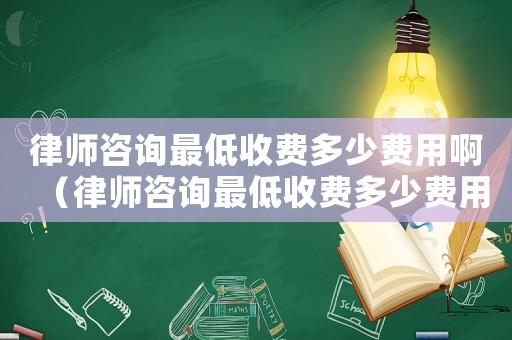 律師咨詢最低收費(fèi)多少費(fèi)用啊（律師咨詢最低收費(fèi)多少費(fèi)用）