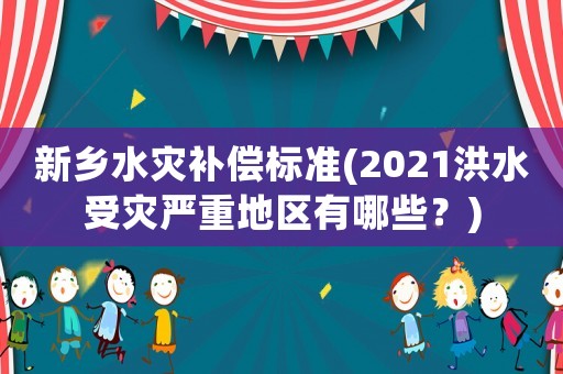 新鄉(xiāng)水災(zāi)補(bǔ)償標(biāo)準(zhǔn)(2021洪水受災(zāi)嚴(yán)重地區(qū)有哪些？)