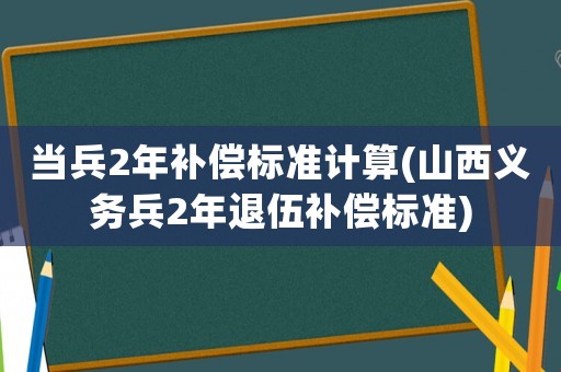 當兵2年補償標準計算(山西義務(wù)兵2年退伍補償標準)
