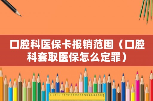 口腔科醫(yī)保卡報銷范圍（口腔科套取醫(yī)保怎么定罪）