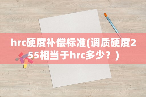 hrc硬度補(bǔ)償標(biāo)準(zhǔn)(調(diào)質(zhì)硬度255相當(dāng)于hrc多少？)