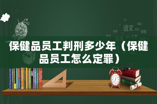 保健品員工判刑多少年（保健品員工怎么定罪）