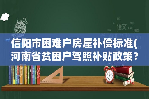 信陽(yáng)市困難戶房屋補(bǔ)償標(biāo)準(zhǔn)(河南省貧困戶駕照補(bǔ)貼政策？)
