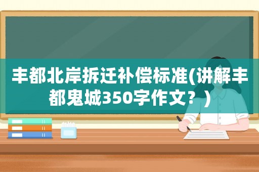 豐都北岸拆遷補(bǔ)償標(biāo)準(zhǔn)(講解豐都鬼城350字作文？)