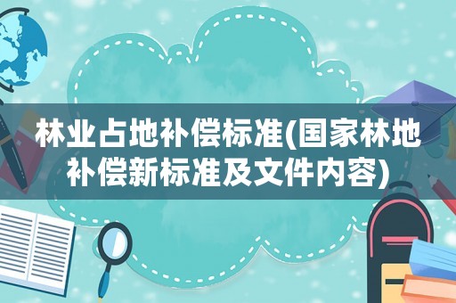 林業(yè)占地補(bǔ)償標(biāo)準(zhǔn)(國家林地補(bǔ)償新標(biāo)準(zhǔn)及文件內(nèi)容)