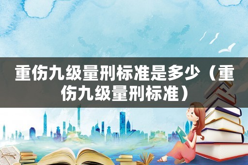 重傷九級量刑標(biāo)準(zhǔn)是多少（重傷九級量刑標(biāo)準(zhǔn)）