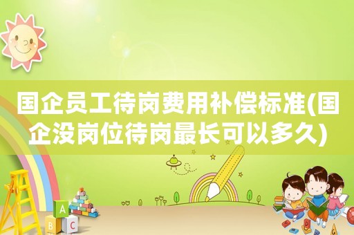國企員工待崗費(fèi)用補(bǔ)償標(biāo)準(zhǔn)(國企沒崗位待崗最長可以多久)