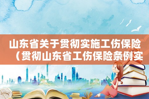 山東省關(guān)于貫徹實(shí)施工傷保險(xiǎn)（貫徹山東省工傷保險(xiǎn)條例實(shí)施）