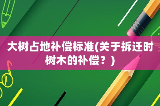 大樹占地補(bǔ)償標(biāo)準(zhǔn)(關(guān)于拆遷時樹木的補(bǔ)償？)
