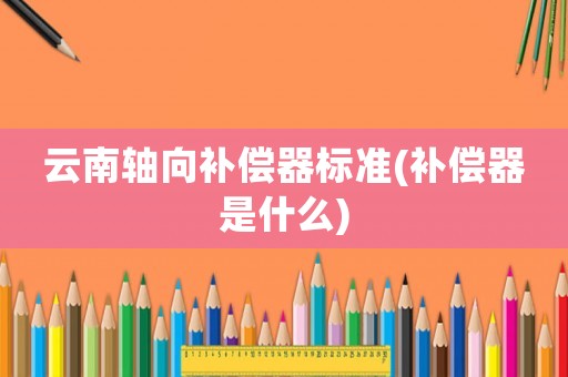 云南軸向補(bǔ)償器標(biāo)準(zhǔn)(補(bǔ)償器是什么)
