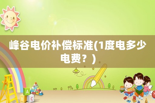 峰谷電價(jià)補(bǔ)償標(biāo)準(zhǔn)(1度電多少電費(fèi)？)