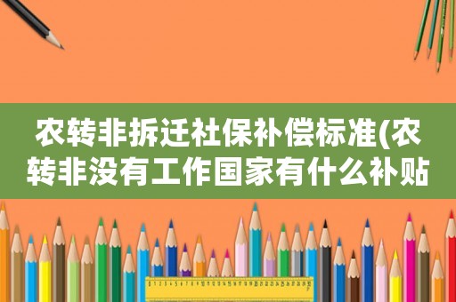 農(nóng)轉(zhuǎn)非拆遷社保補(bǔ)償標(biāo)準(zhǔn)(農(nóng)轉(zhuǎn)非沒有工作國家有什么補(bǔ)貼？)