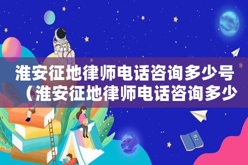 淮安征地律師電話咨詢多少號(hào)（淮安征地律師電話咨詢多少）