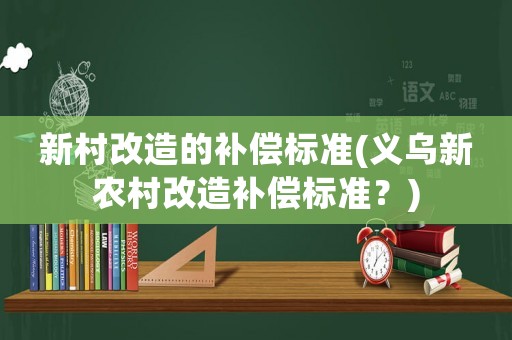 新村改造的補(bǔ)償標(biāo)準(zhǔn)(義烏新農(nóng)村改造補(bǔ)償標(biāo)準(zhǔn)？)