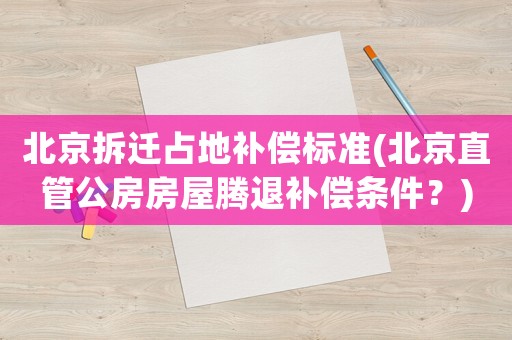 北京拆遷占地補(bǔ)償標(biāo)準(zhǔn)(北京直管公房房屋騰退補(bǔ)償條件？)