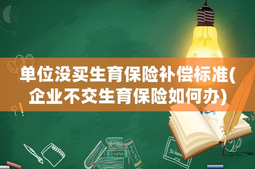 單位沒(méi)買生育保險(xiǎn)補(bǔ)償標(biāo)準(zhǔn)(企業(yè)不交生育保險(xiǎn)如何辦)