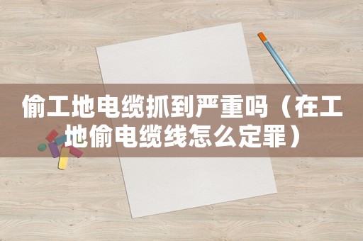 偷工地電纜抓到嚴(yán)重嗎（在工地偷電纜線怎么定罪）