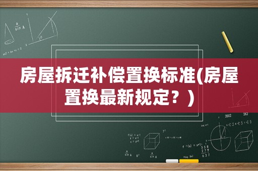 房屋拆遷補(bǔ)償置換標(biāo)準(zhǔn)(房屋置換最新規(guī)定？)