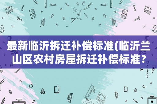 最新臨沂拆遷補(bǔ)償標(biāo)準(zhǔn)(臨沂蘭山區(qū)農(nóng)村房屋拆遷補(bǔ)償標(biāo)準(zhǔn)？)