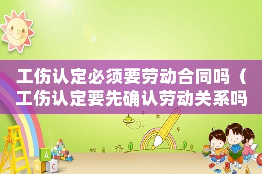 工傷認(rèn)定必須要?jiǎng)趧?dòng)合同嗎（工傷認(rèn)定要先確認(rèn)勞動(dòng)關(guān)系嗎）