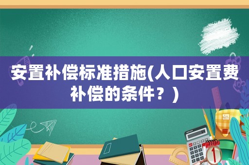 安置補(bǔ)償標(biāo)準(zhǔn)措施(人口安置費(fèi)補(bǔ)償?shù)臈l件？)