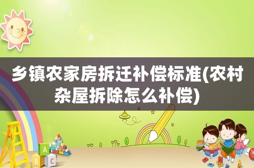 鄉(xiāng)鎮(zhèn)農(nóng)家房拆遷補償標準(農(nóng)村雜屋拆除怎么補償)