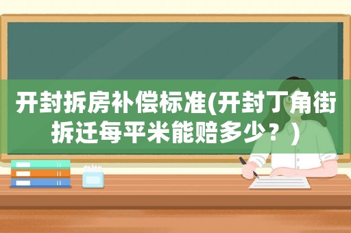 開封拆房補(bǔ)償標(biāo)準(zhǔn)(開封丁角街拆遷每平米能賠多少？)