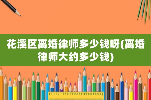 花溪區(qū)離婚律師多少錢呀(離婚律師大約多少錢)