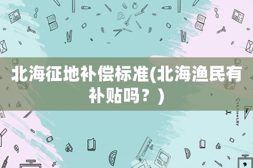 北海征地補(bǔ)償標(biāo)準(zhǔn)(北海漁民有補(bǔ)貼嗎？)