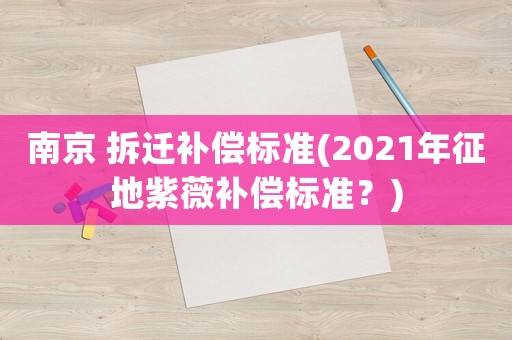 南京 拆遷補(bǔ)償標(biāo)準(zhǔn)(2021年征地紫薇補(bǔ)償標(biāo)準(zhǔn)？)