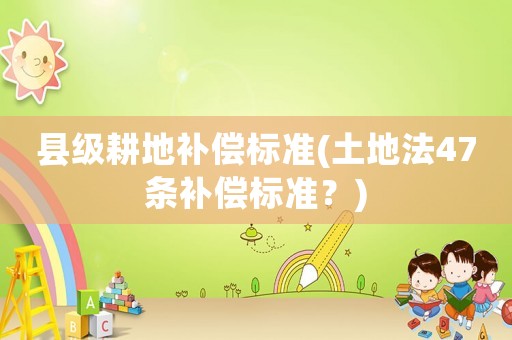 縣級(jí)耕地補(bǔ)償標(biāo)準(zhǔn)(土地法47條補(bǔ)償標(biāo)準(zhǔn)？)