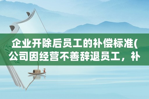 企業(yè)開除后員工的補償標準(公司因經營不善辭退員工，補償金及賠償金怎么算有何依據)