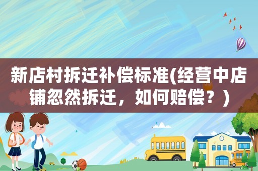 新店村拆遷補(bǔ)償標(biāo)準(zhǔn)(經(jīng)營中店鋪忽然拆遷，如何賠償？)
